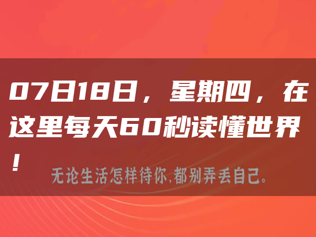07日18日，星期四，在这里每天60秒读懂世界！